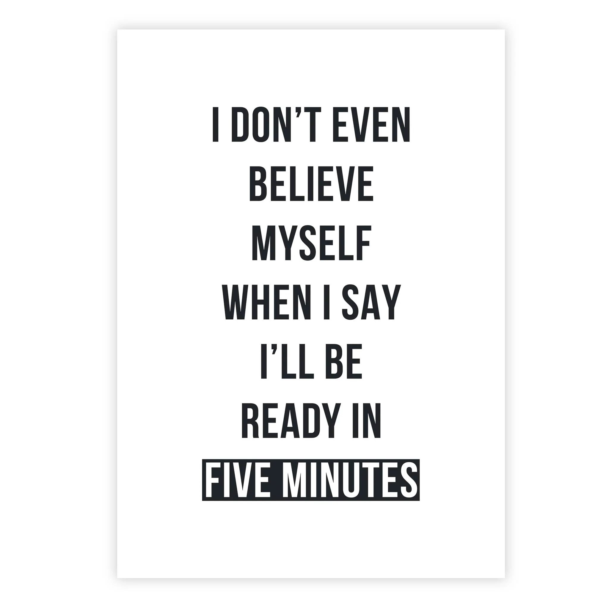 I don’t even believe myself when I say I’ll be ready in five minutes