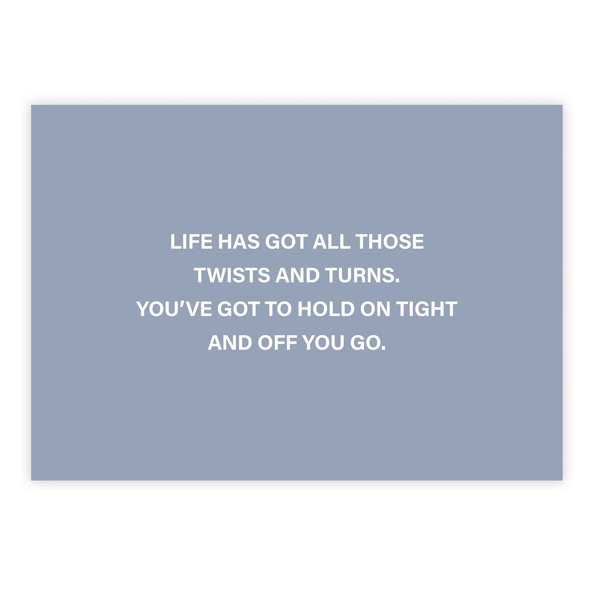 Life has got all those twists and turns. You’ve got to hold on tight and off you go